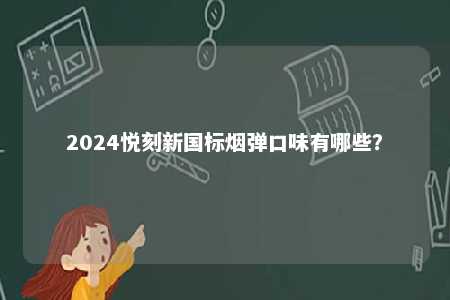 2024悦刻新国标烟弹口味有哪些	？ 